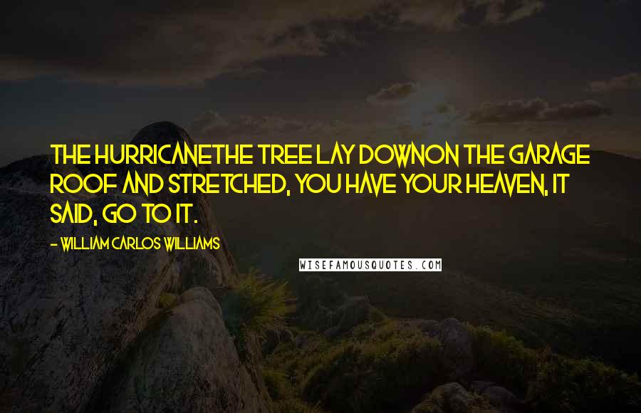 William Carlos Williams Quotes: The HurricaneThe tree lay downon the garage roof and stretched, You have your heaven, it said, go to it.