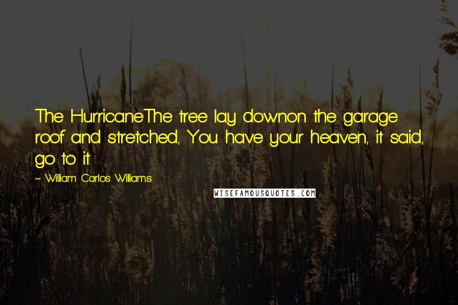 William Carlos Williams Quotes: The HurricaneThe tree lay downon the garage roof and stretched, You have your heaven, it said, go to it.
