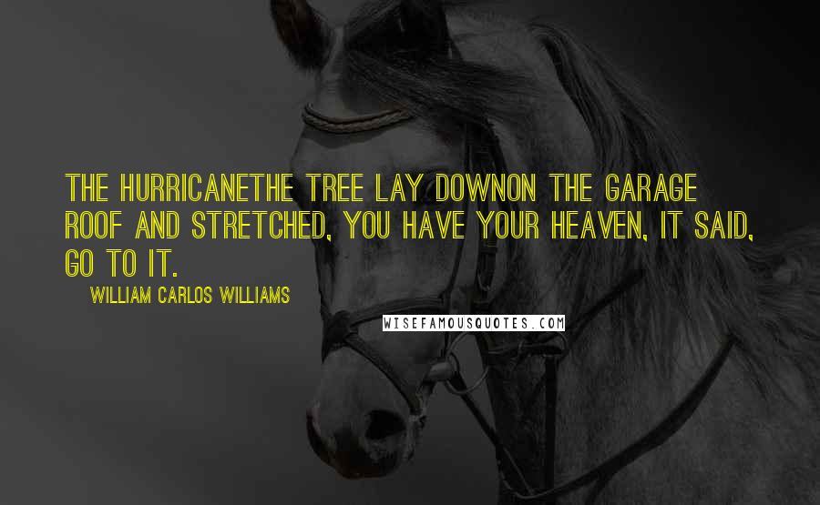 William Carlos Williams Quotes: The HurricaneThe tree lay downon the garage roof and stretched, You have your heaven, it said, go to it.