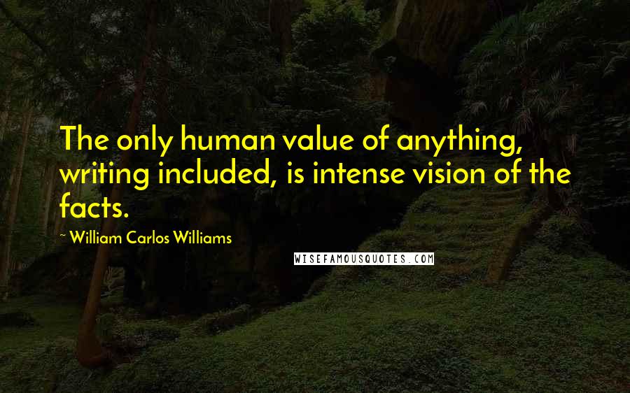 William Carlos Williams Quotes: The only human value of anything, writing included, is intense vision of the facts.