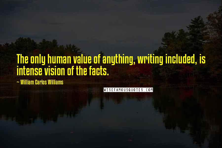 William Carlos Williams Quotes: The only human value of anything, writing included, is intense vision of the facts.