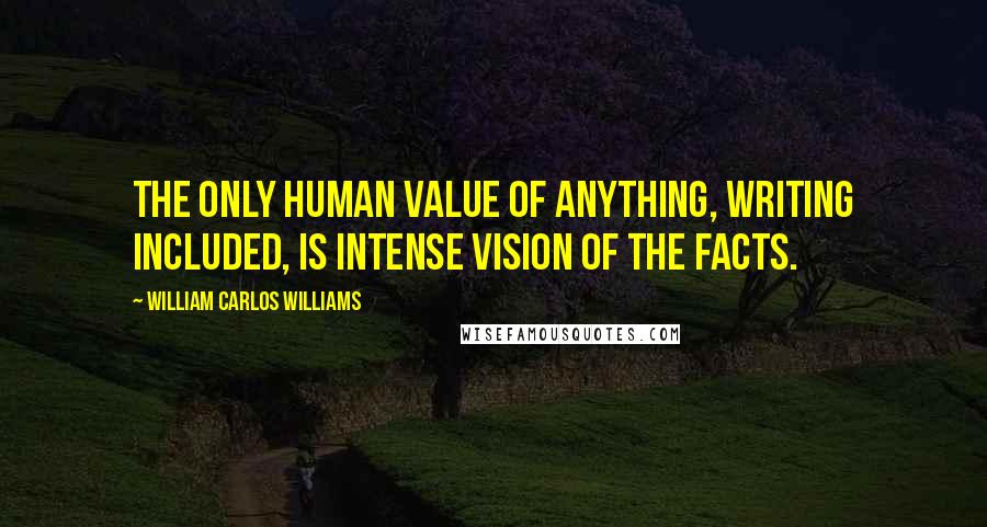 William Carlos Williams Quotes: The only human value of anything, writing included, is intense vision of the facts.