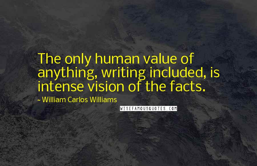 William Carlos Williams Quotes: The only human value of anything, writing included, is intense vision of the facts.