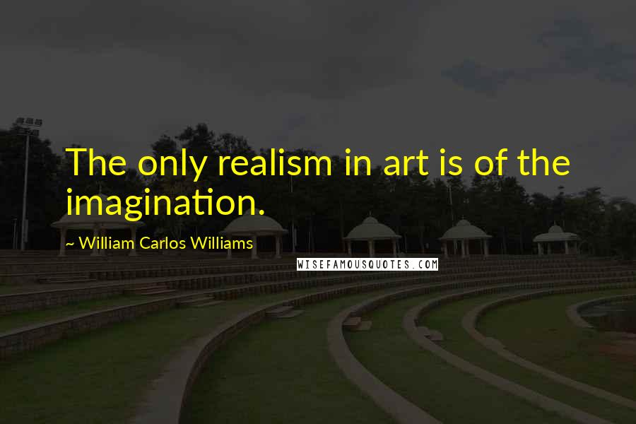 William Carlos Williams Quotes: The only realism in art is of the imagination.