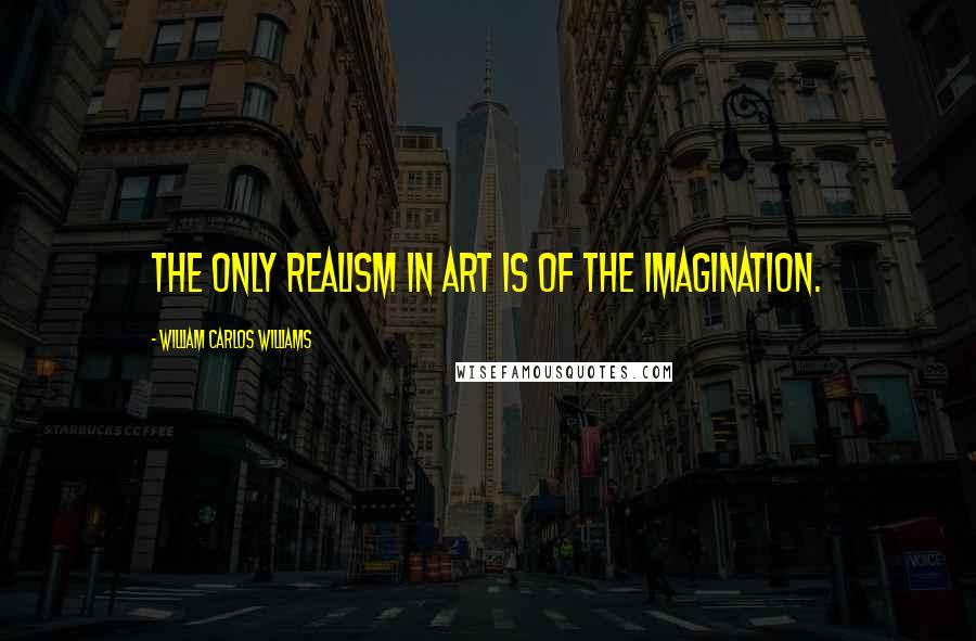 William Carlos Williams Quotes: The only realism in art is of the imagination.