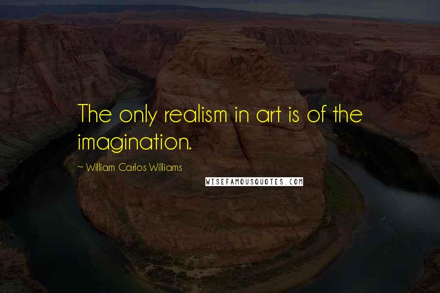 William Carlos Williams Quotes: The only realism in art is of the imagination.