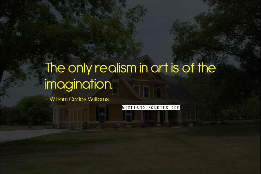 William Carlos Williams Quotes: The only realism in art is of the imagination.