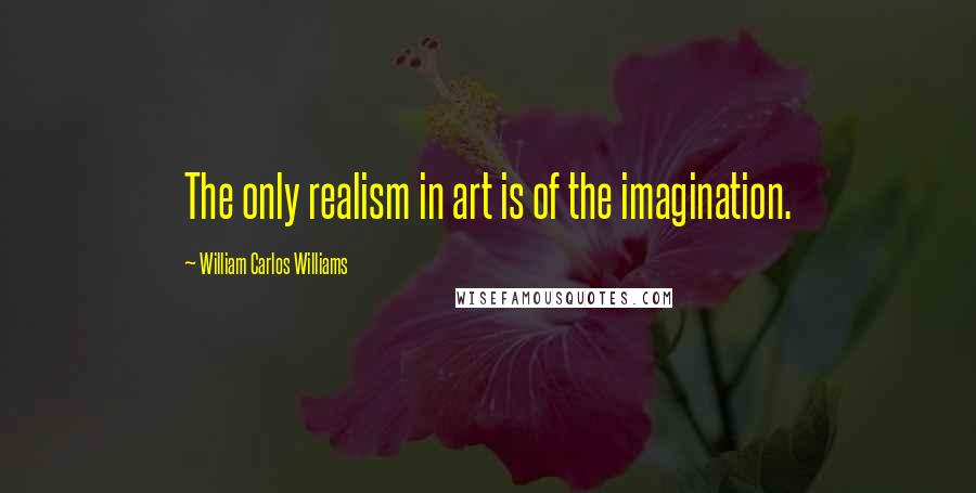 William Carlos Williams Quotes: The only realism in art is of the imagination.
