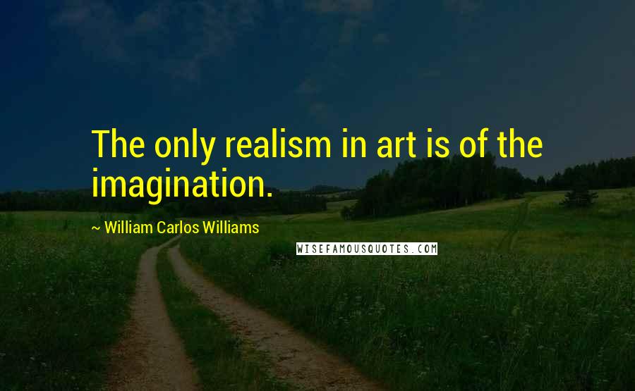 William Carlos Williams Quotes: The only realism in art is of the imagination.