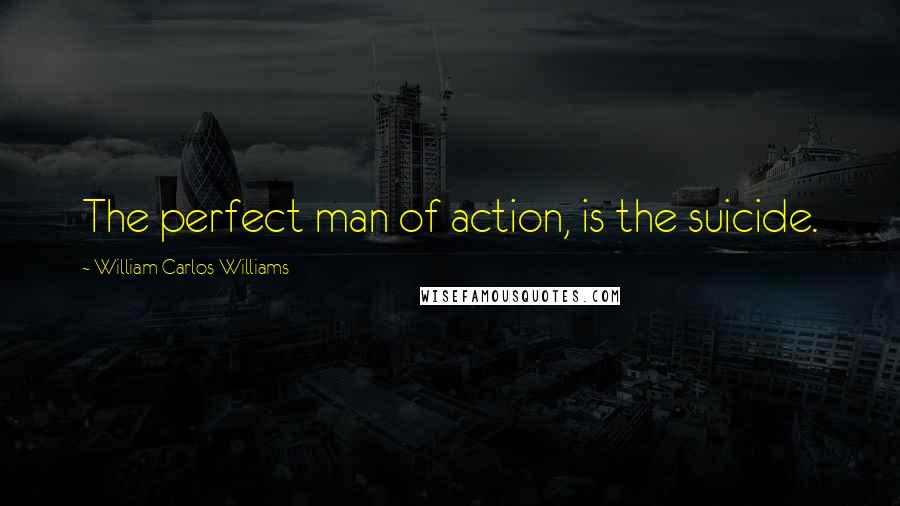 William Carlos Williams Quotes: The perfect man of action, is the suicide.