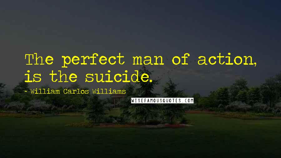 William Carlos Williams Quotes: The perfect man of action, is the suicide.