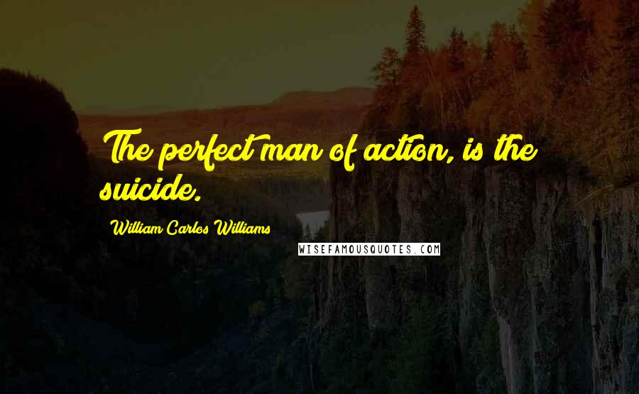 William Carlos Williams Quotes: The perfect man of action, is the suicide.