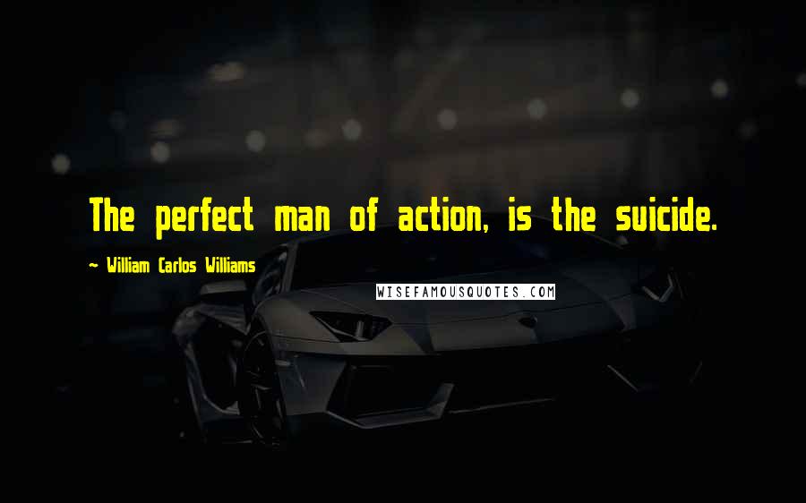 William Carlos Williams Quotes: The perfect man of action, is the suicide.