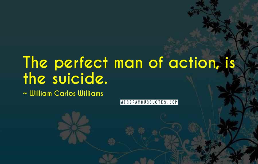 William Carlos Williams Quotes: The perfect man of action, is the suicide.