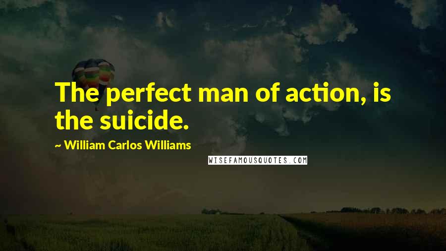 William Carlos Williams Quotes: The perfect man of action, is the suicide.