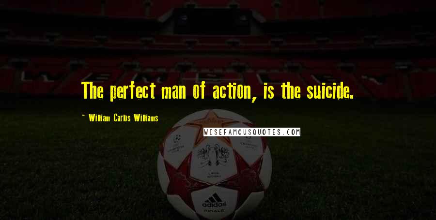 William Carlos Williams Quotes: The perfect man of action, is the suicide.