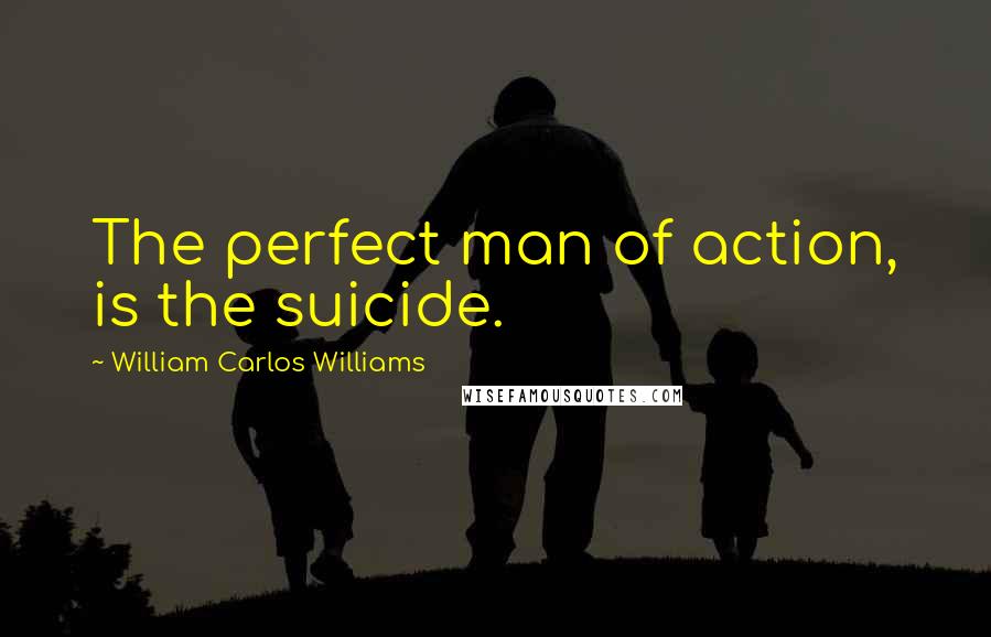 William Carlos Williams Quotes: The perfect man of action, is the suicide.