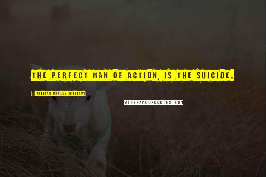 William Carlos Williams Quotes: The perfect man of action, is the suicide.