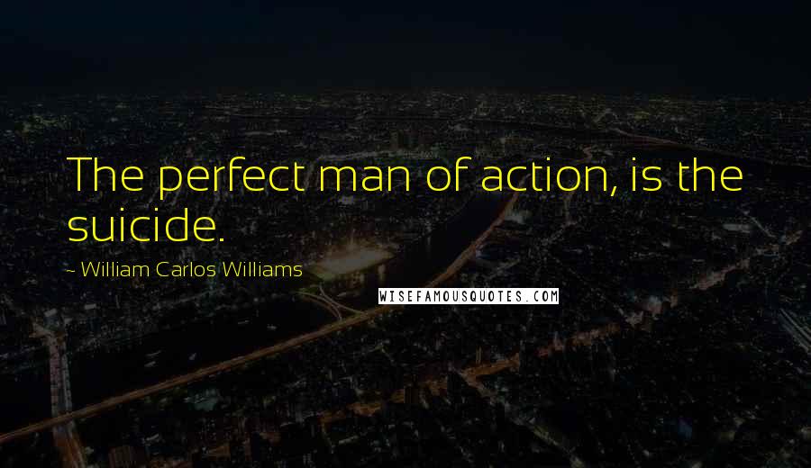 William Carlos Williams Quotes: The perfect man of action, is the suicide.