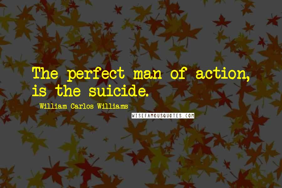 William Carlos Williams Quotes: The perfect man of action, is the suicide.