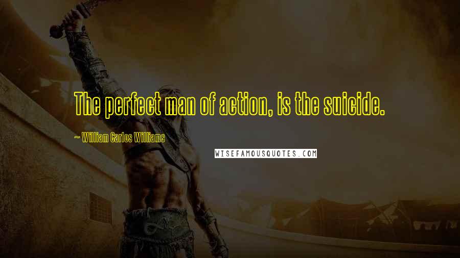 William Carlos Williams Quotes: The perfect man of action, is the suicide.