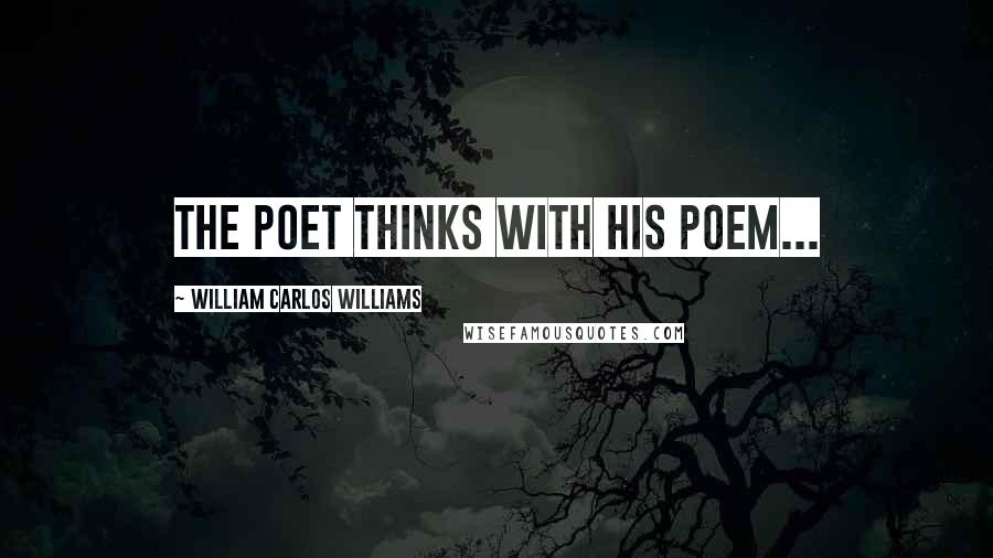 William Carlos Williams Quotes: The poet thinks with his poem...