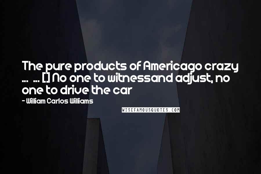 William Carlos Williams Quotes: The pure products of Americago crazy ...  ... [] No one to witnessand adjust, no one to drive the car