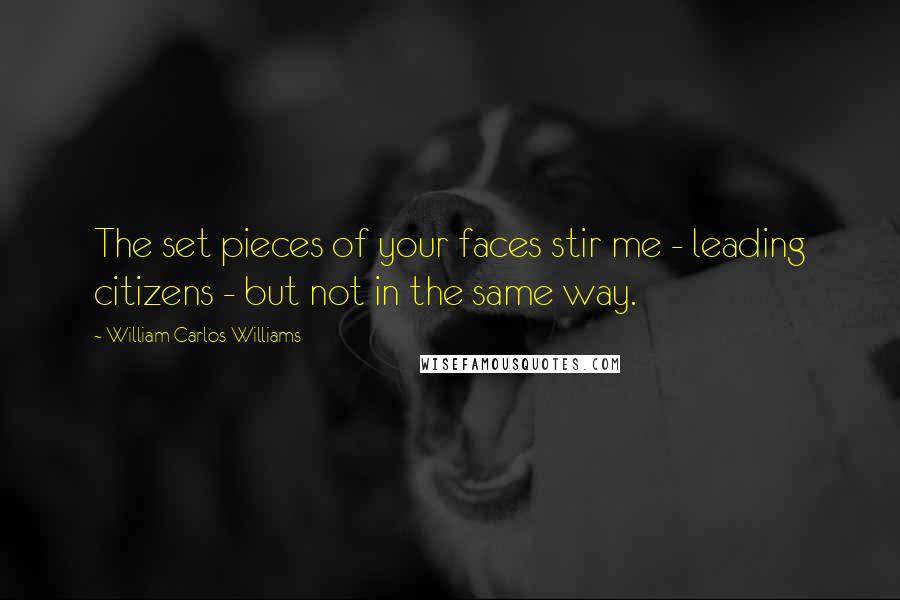 William Carlos Williams Quotes: The set pieces of your faces stir me - leading citizens - but not in the same way.