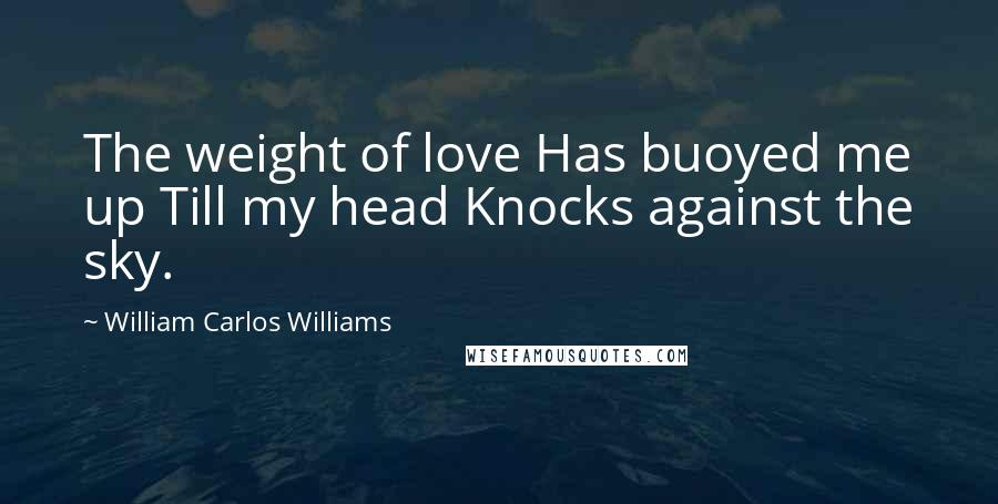 William Carlos Williams Quotes: The weight of love Has buoyed me up Till my head Knocks against the sky.