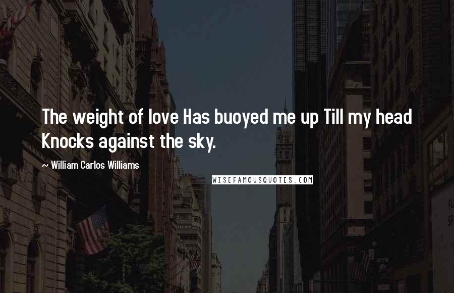 William Carlos Williams Quotes: The weight of love Has buoyed me up Till my head Knocks against the sky.
