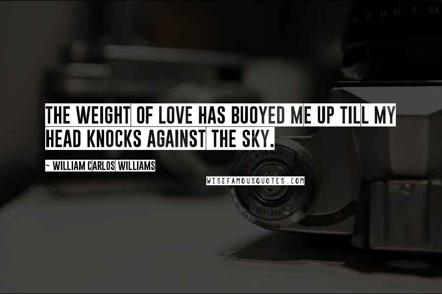 William Carlos Williams Quotes: The weight of love Has buoyed me up Till my head Knocks against the sky.