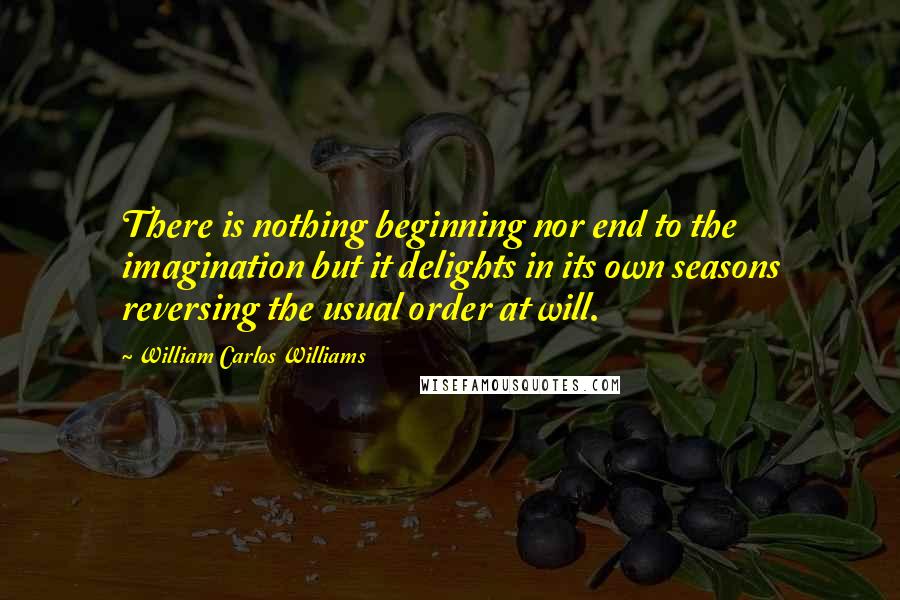 William Carlos Williams Quotes: There is nothing beginning nor end to the imagination but it delights in its own seasons reversing the usual order at will.