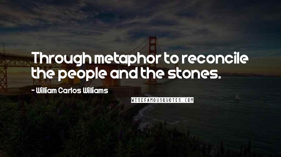 William Carlos Williams Quotes: Through metaphor to reconcile the people and the stones.