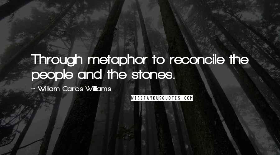 William Carlos Williams Quotes: Through metaphor to reconcile the people and the stones.