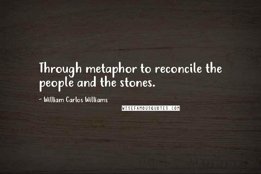 William Carlos Williams Quotes: Through metaphor to reconcile the people and the stones.