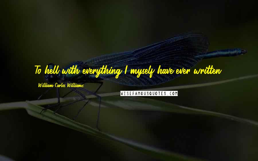 William Carlos Williams Quotes: To hell with everything I myself have ever written.