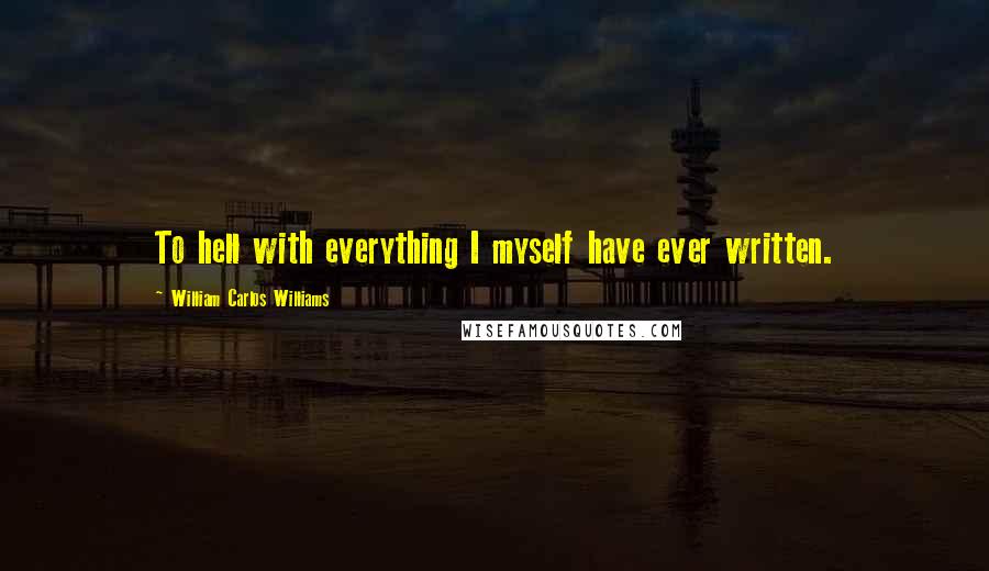 William Carlos Williams Quotes: To hell with everything I myself have ever written.