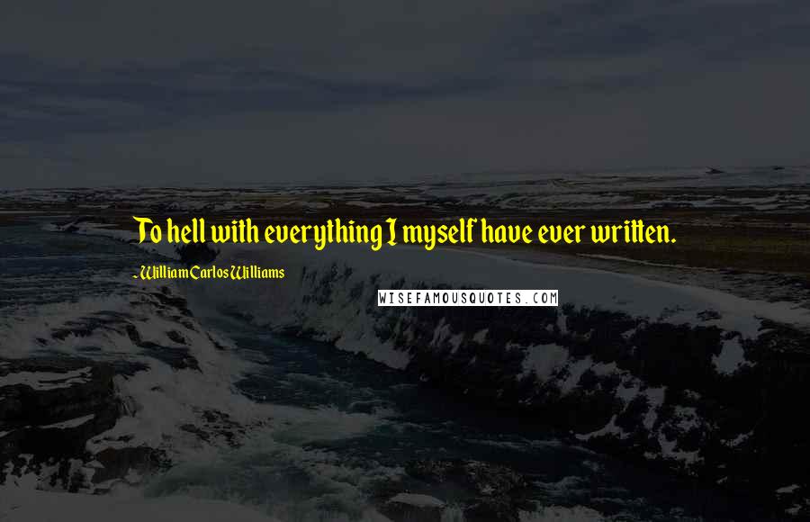 William Carlos Williams Quotes: To hell with everything I myself have ever written.