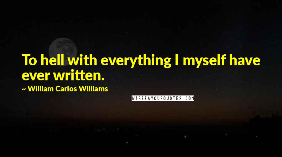 William Carlos Williams Quotes: To hell with everything I myself have ever written.