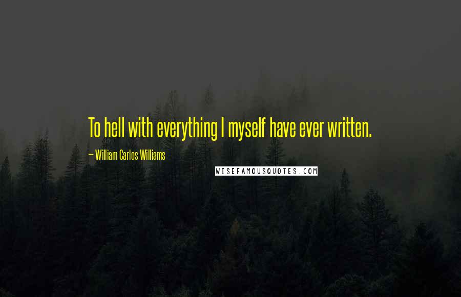 William Carlos Williams Quotes: To hell with everything I myself have ever written.