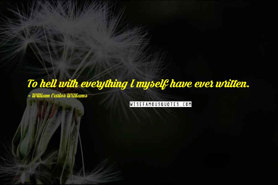 William Carlos Williams Quotes: To hell with everything I myself have ever written.