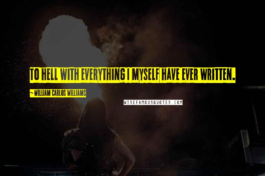 William Carlos Williams Quotes: To hell with everything I myself have ever written.