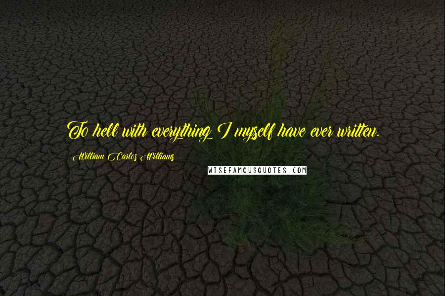 William Carlos Williams Quotes: To hell with everything I myself have ever written.