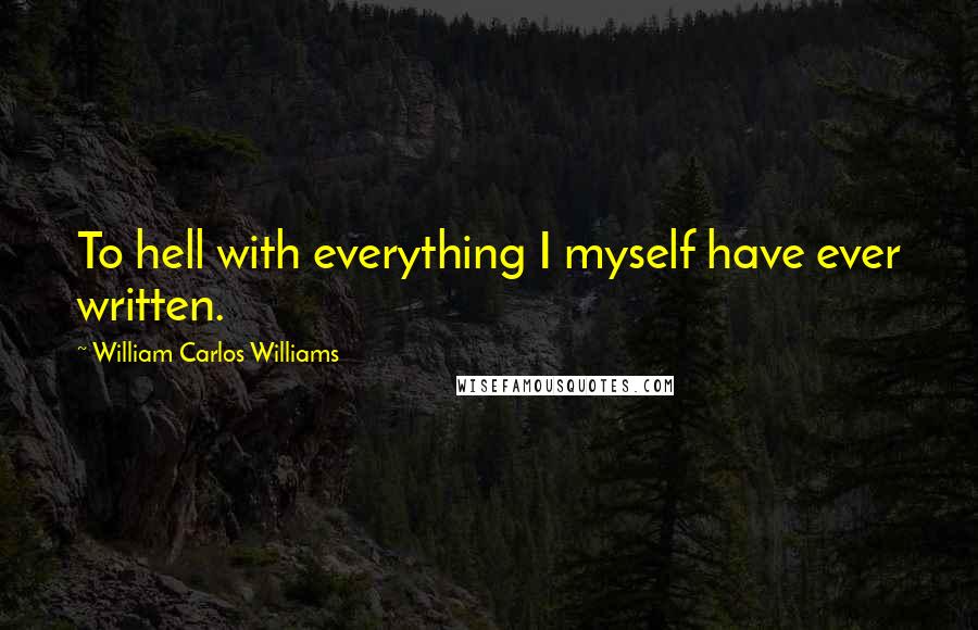 William Carlos Williams Quotes: To hell with everything I myself have ever written.
