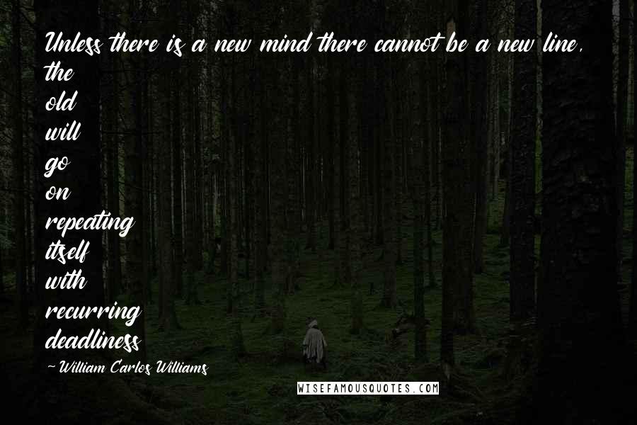 William Carlos Williams Quotes: Unless there is a new mind there cannot be a new line, the old will go on repeating itself with recurring deadliness