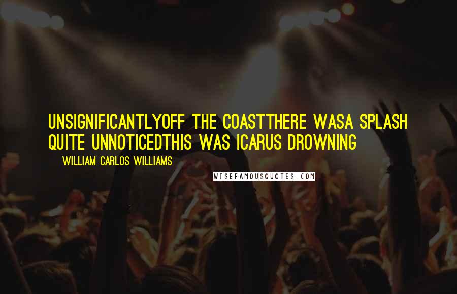 William Carlos Williams Quotes: Unsignificantlyoff the coastthere wasa splash quite unnoticedthis was Icarus drowning