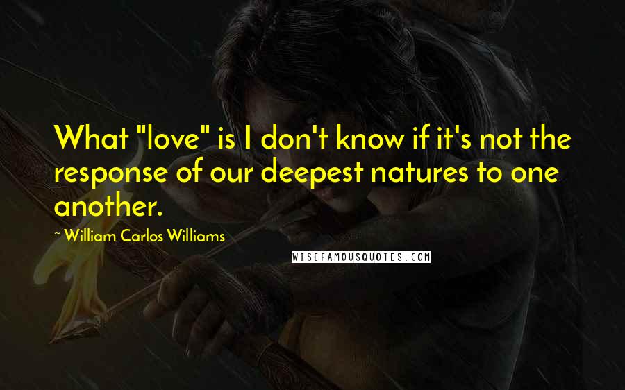 William Carlos Williams Quotes: What "love" is I don't know if it's not the response of our deepest natures to one another.