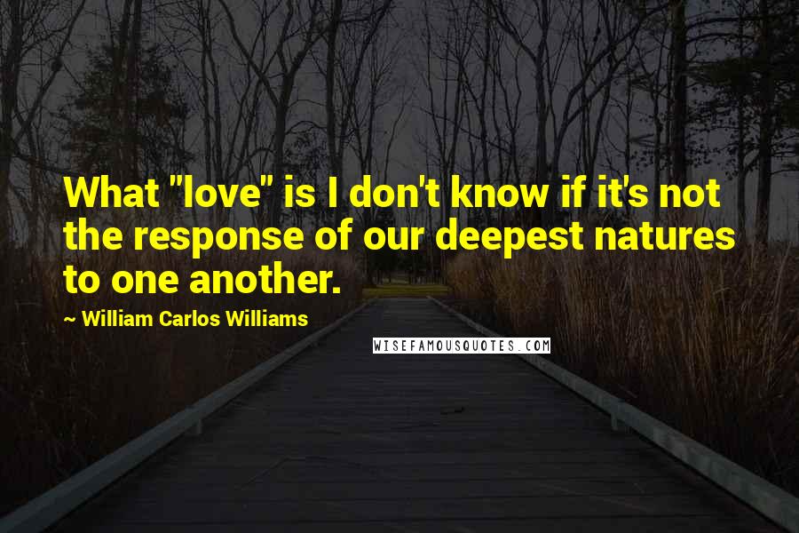 William Carlos Williams Quotes: What "love" is I don't know if it's not the response of our deepest natures to one another.