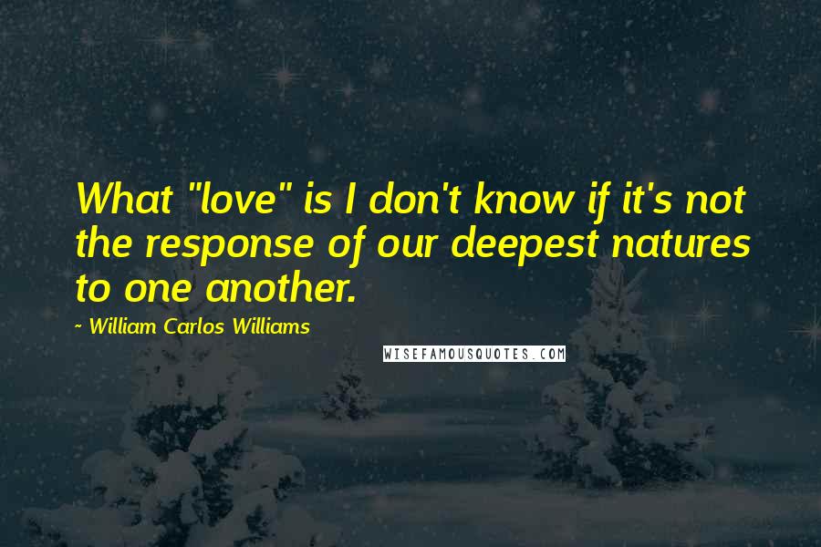 William Carlos Williams Quotes: What "love" is I don't know if it's not the response of our deepest natures to one another.