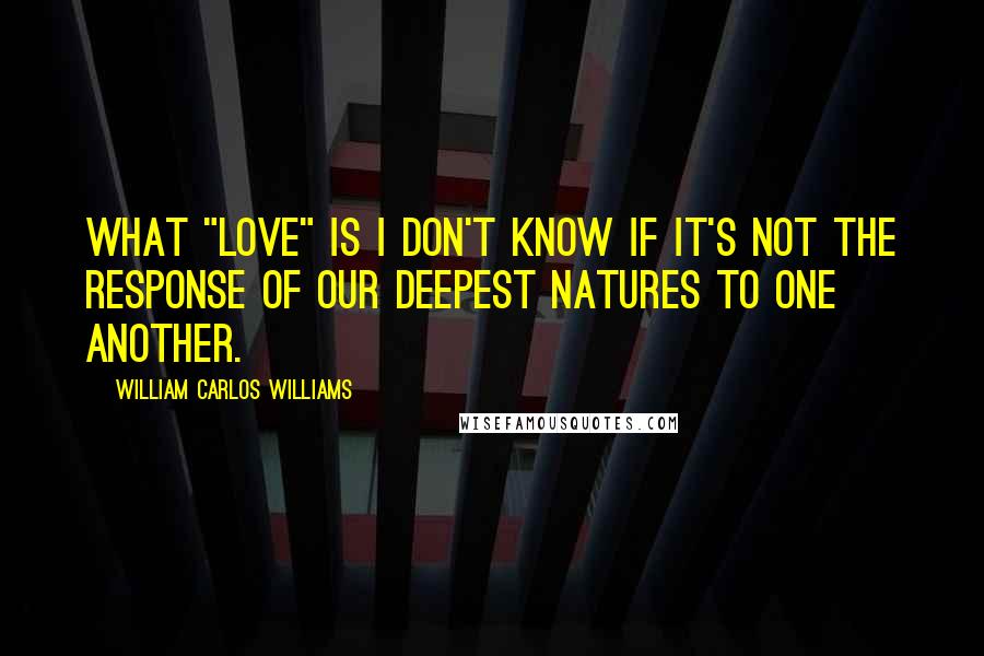 William Carlos Williams Quotes: What "love" is I don't know if it's not the response of our deepest natures to one another.